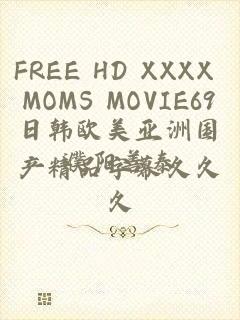 FREE HD XXXX MOMS MOVIE69日韩欧美亚洲国产精品字幕久久久